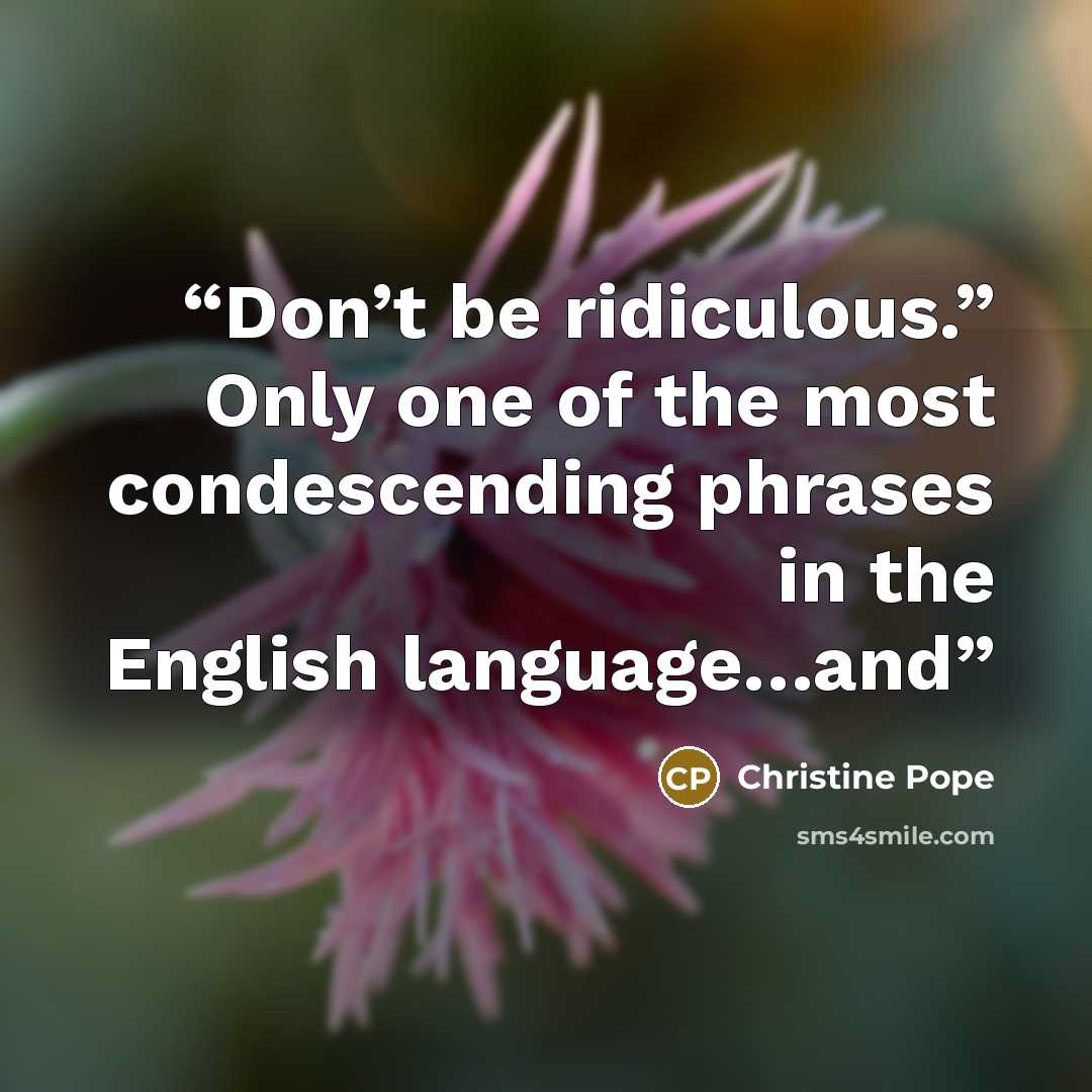 “Don’t be ridiculous.” Only one of the most condescending phrases in the English language…and” quote by Christine Pope