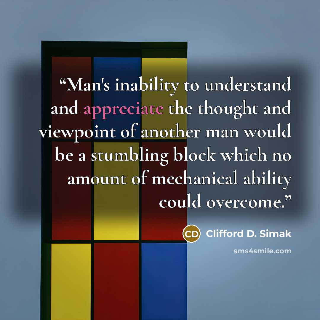 “Man's inability to understand and appreciate the thought and viewpoint of another man would be a stumbling block which no amount of mechanical ability could overcome.” quote by Clifford D. Simak