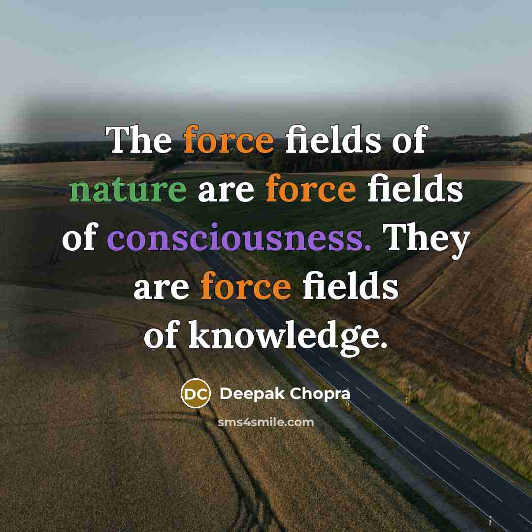 “The force fields of nature are force fields of consciousness. They are force fields of knowledge.” quote by Deepak Chopra