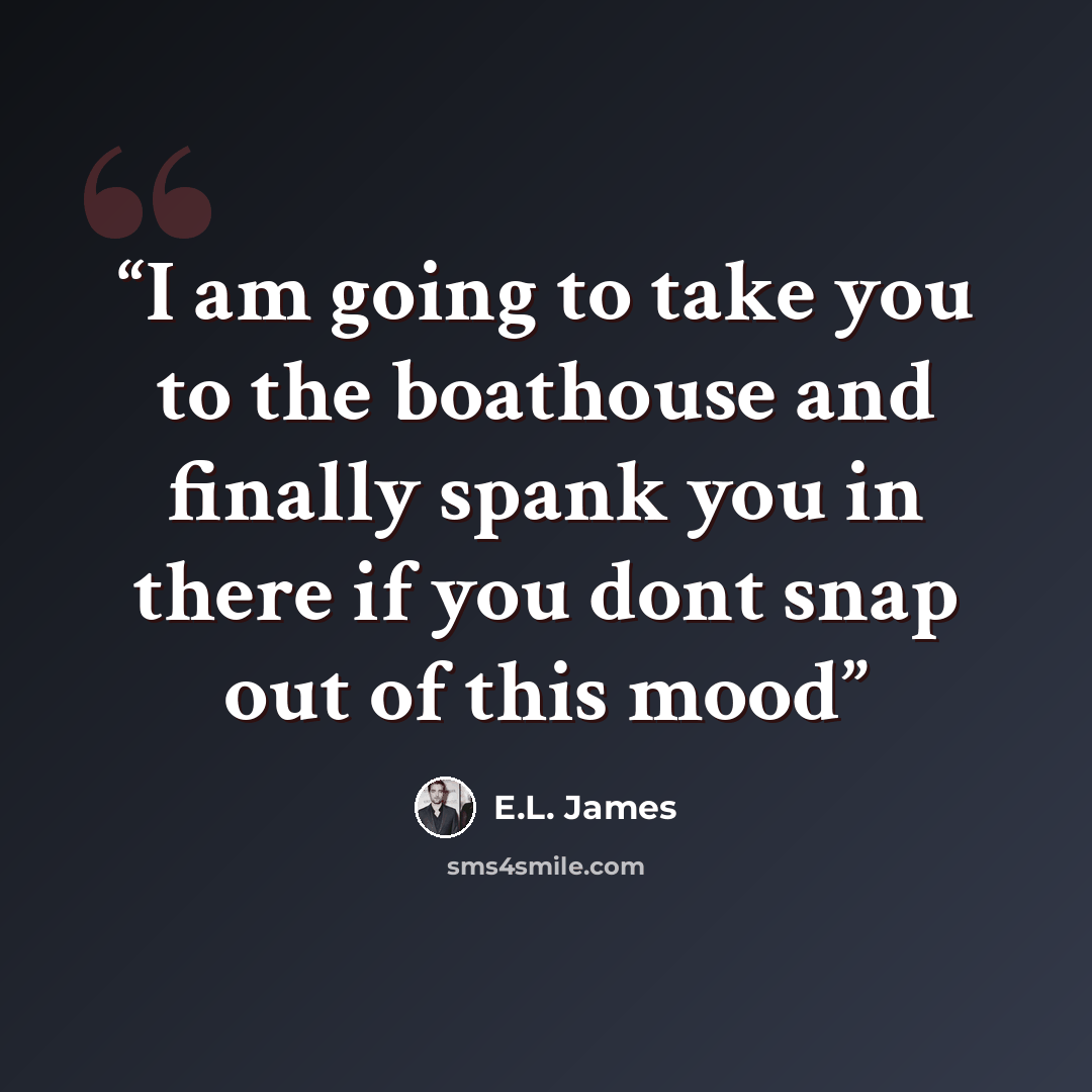 “I am going to take you to the boathouse and finally spank you in there if you dont snap out of this mood” quote by E.L. James