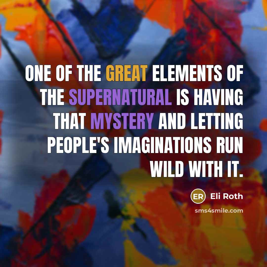 “One of the great elements of the supernatural is having that mystery and letting people's imaginations run wild with it.” quote by Eli Roth