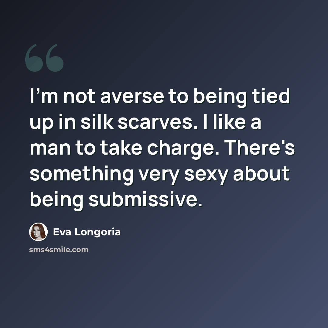 “I'm not averse to being tied up in silk scarves. I like a man to take charge. There's something very sexy about being submissive.” quote by Eva Longoria