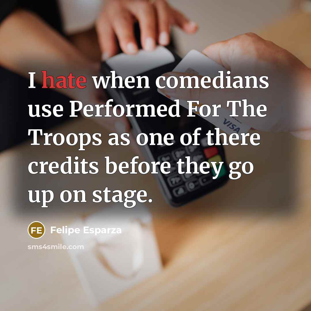 “I hate when comedians use Performed For The Troops as one of there credits before they go up on stage.” quote by Felipe Esparza
