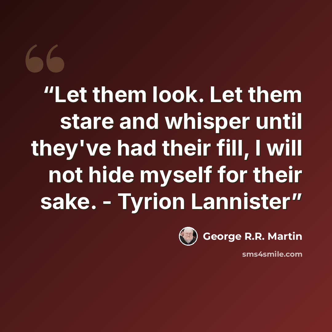 “Let them look. Let them stare and whisper until they've had their fill, I will not hide myself for their sake. - Tyrion Lannister” quote by George R.R. Martin