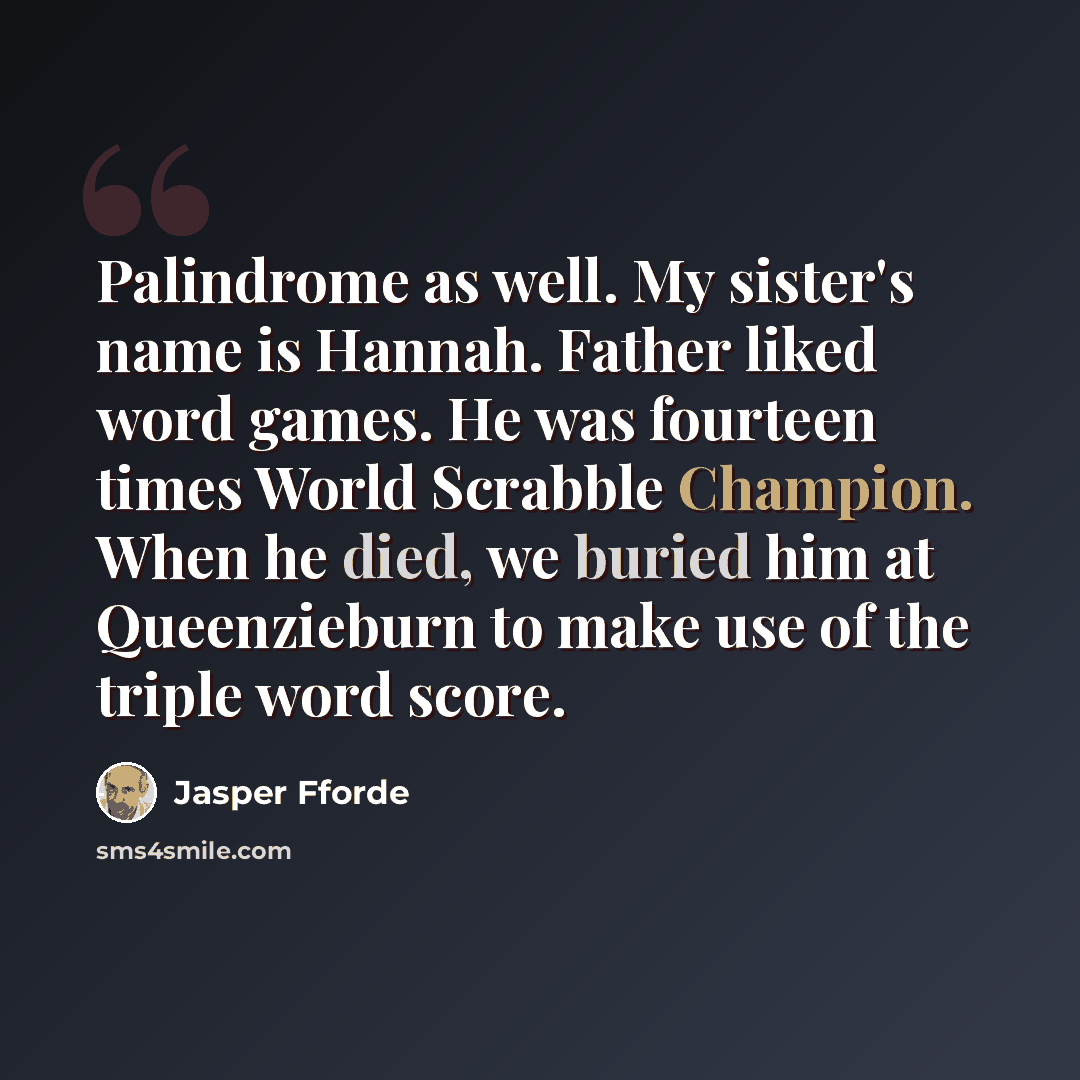 “Palindrome as well. My sister's name is Hannah. Father liked word games. He was fourteen times World Scrabble Champion. When he died, we buried him at Queenzieburn to make use of the triple word score.” quote by Jasper Fforde