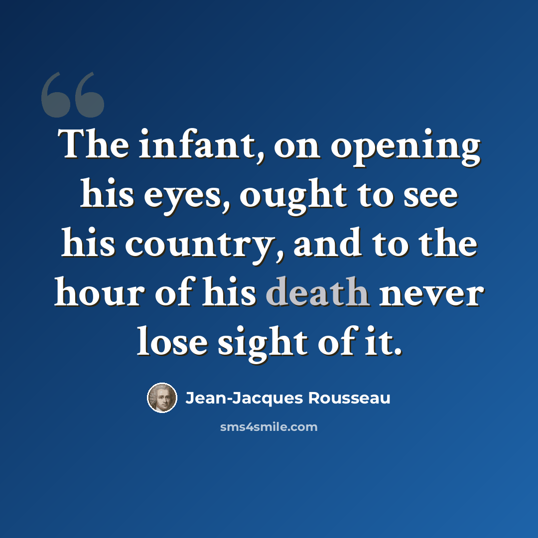 “The infant, on opening his eyes, ought to see his country, and to the hour of his death never lose sight of it.” quote by Jean-Jacques Rousseau