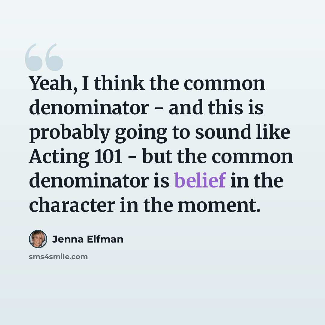 “Yeah, I think the common denominator - and this is probably going to sound like Acting 101 - but the common denominator is belief in the character in the moment.” quote by Jenna Elfman