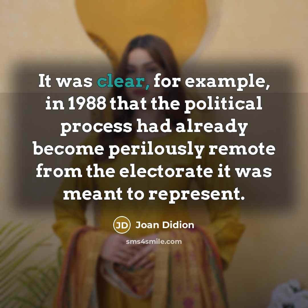 “It was clear, for example, in 1988 that the political process had already become perilously remote from the electorate it was meant to represent.” quote by Joan Didion
