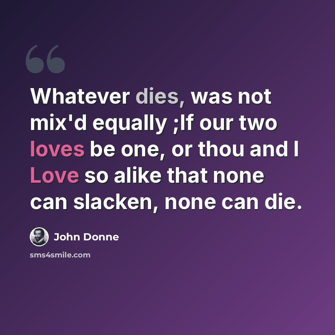 “Whatever dies, was not mix'd equally ;If our two loves be one, or thou and I Love so alike that none can slacken, none can die.” quote by John Donne
