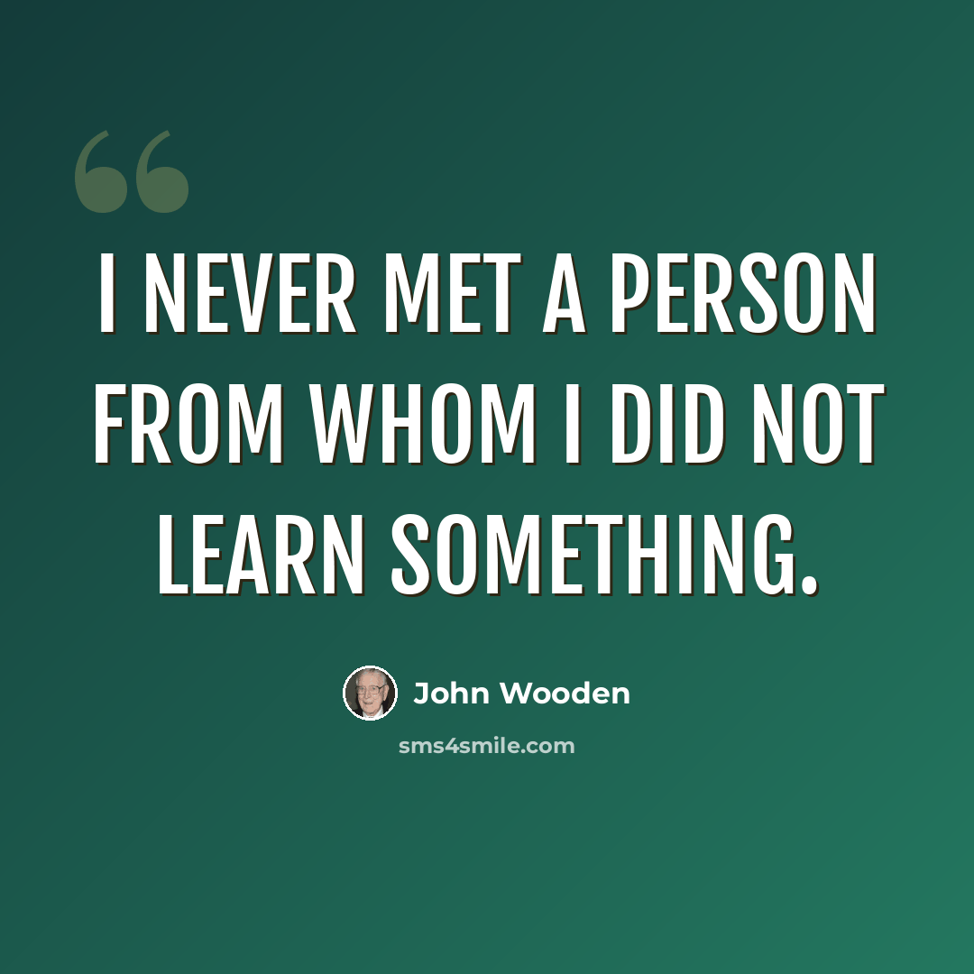 “I never met a person from whom I did not learn something.” quote by John Wooden