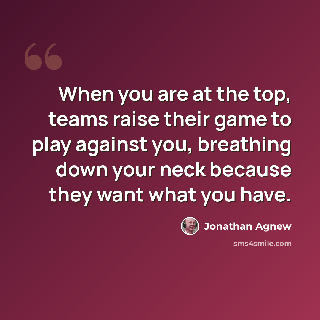 “When you are at the top, teams raise their game to play against you, breathing down your neck because they want what you have.” quote by Jonathan Agnew