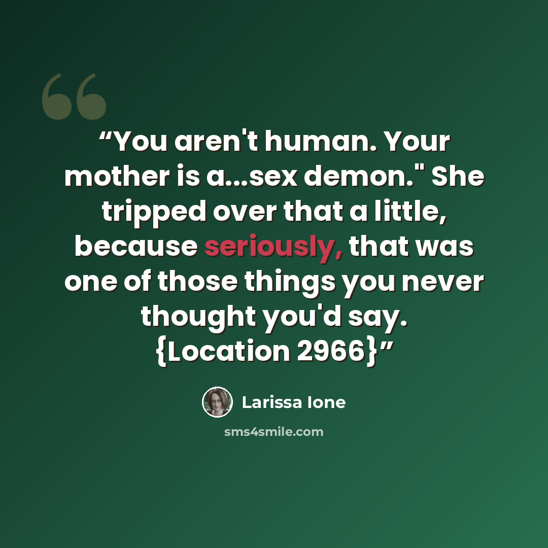 “You aren't human. Your mother is a...sex demon." She tripped over that a little, because seriously, that was one of those things you never thought you'd say. {Location 2966}” quote by Larissa Ione