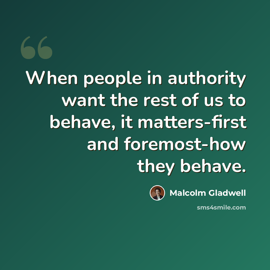 “When people in authority want the rest of us to behave, it matters-first and foremost-how they behave.” quote by Malcolm Gladwell