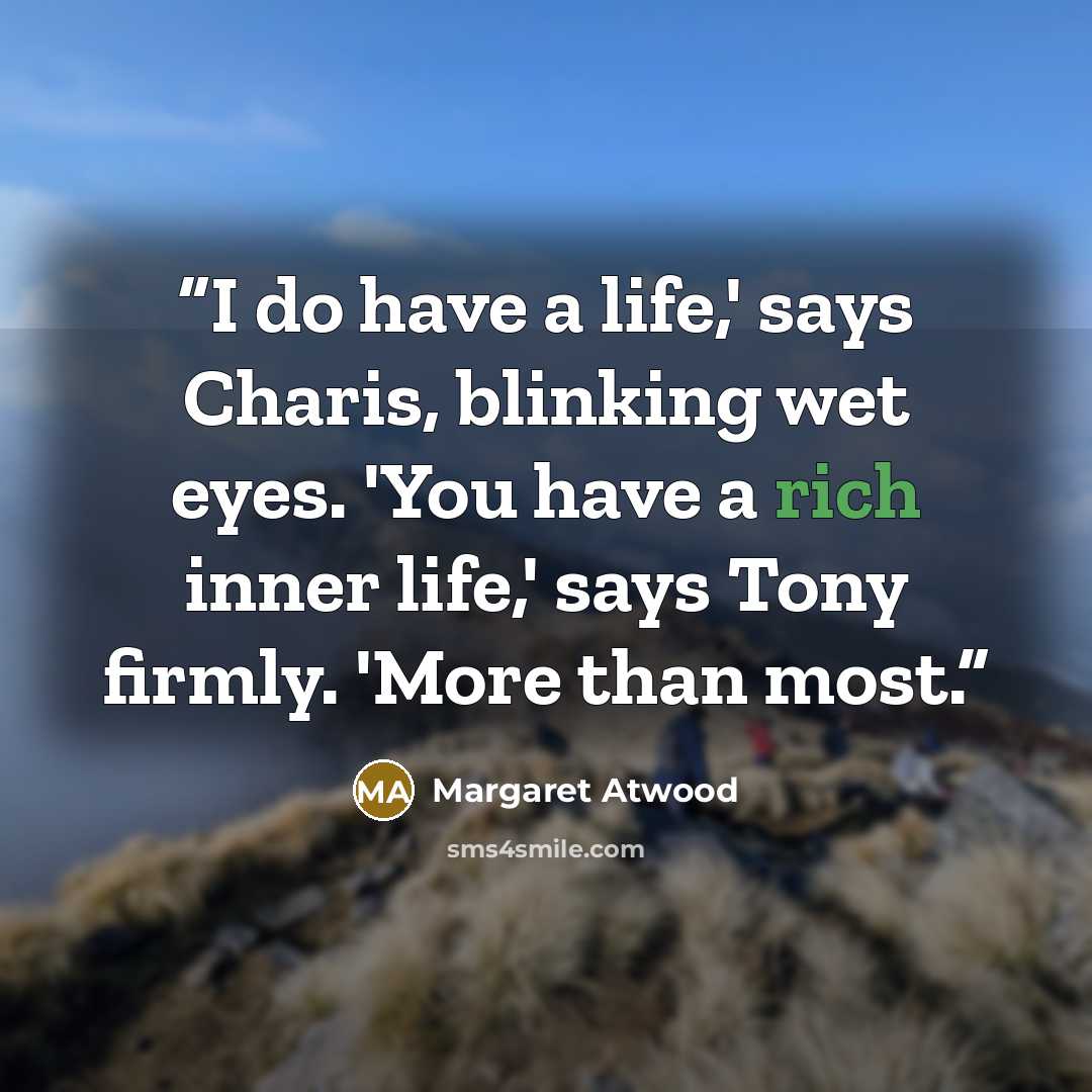 “I do have a life,' says Charis, blinking wet eyes. 'You have a rich inner life,' says Tony firmly. 'More than most.” quote by Margaret Atwood