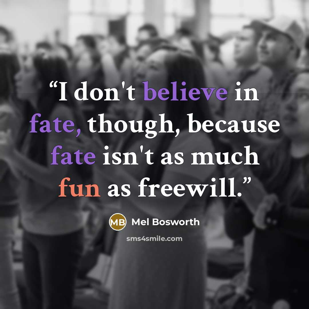 “I don't believe in fate, though, because fate isn't as much fun as freewill.” quote by Mel Bosworth