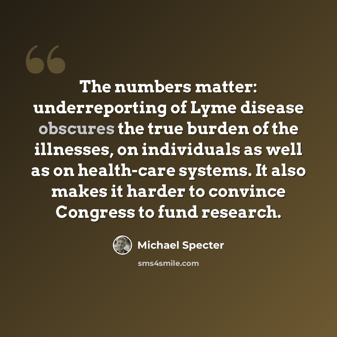 “The numbers matter: underreporting of Lyme disease obscures the true burden of the illnesses, on individuals as well as on health-care systems. It also makes it harder to convince Congress to fund research.” quote by Michael Specter