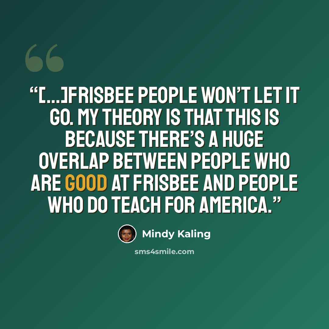 “[…]Frisbee people won’t let it go. My theory is that this is because there’s a huge overlap between people who are good at Frisbee and people who do Teach for America.” quote by Mindy Kaling