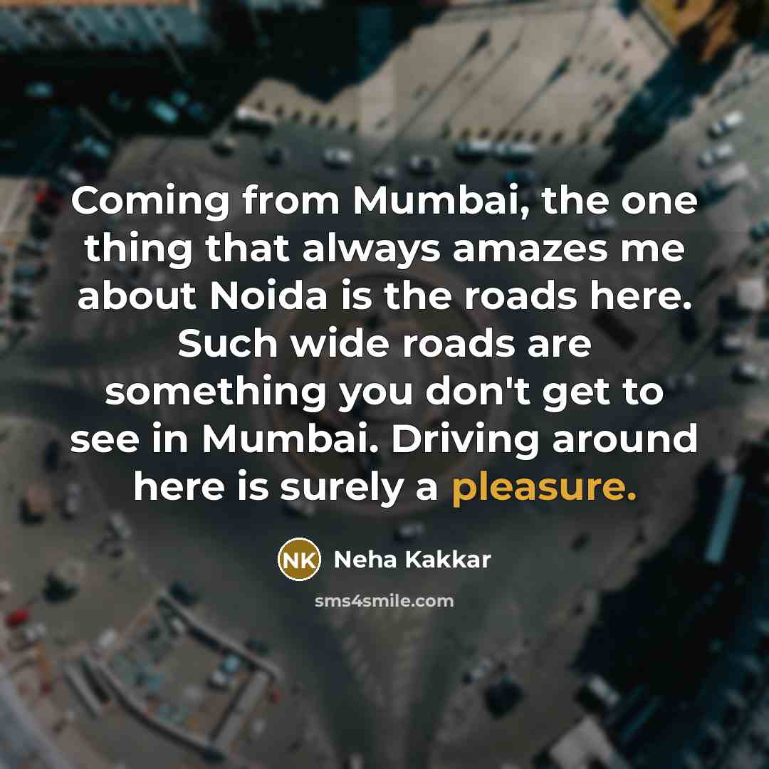 “Coming from Mumbai, the one thing that always amazes me about Noida is the roads here. Such wide roads are something you don't get to see in Mumbai. Driving around here is surely a pleasure.” quote by Neha Kakkar