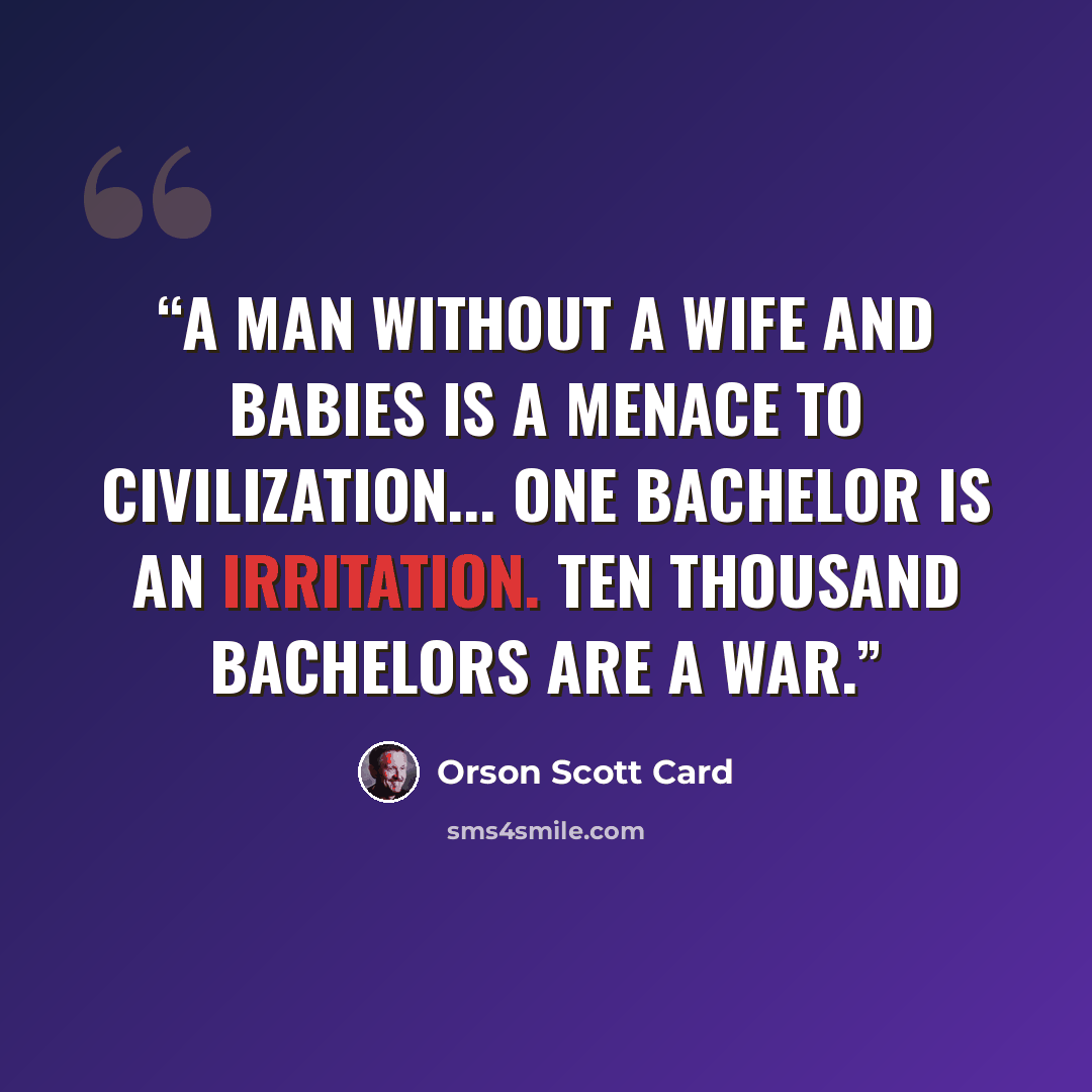 “A man without a wife and babies is a menace to civilization... One bachelor is an irritation. Ten thousand bachelors are a war.” quote by Orson Scott Card