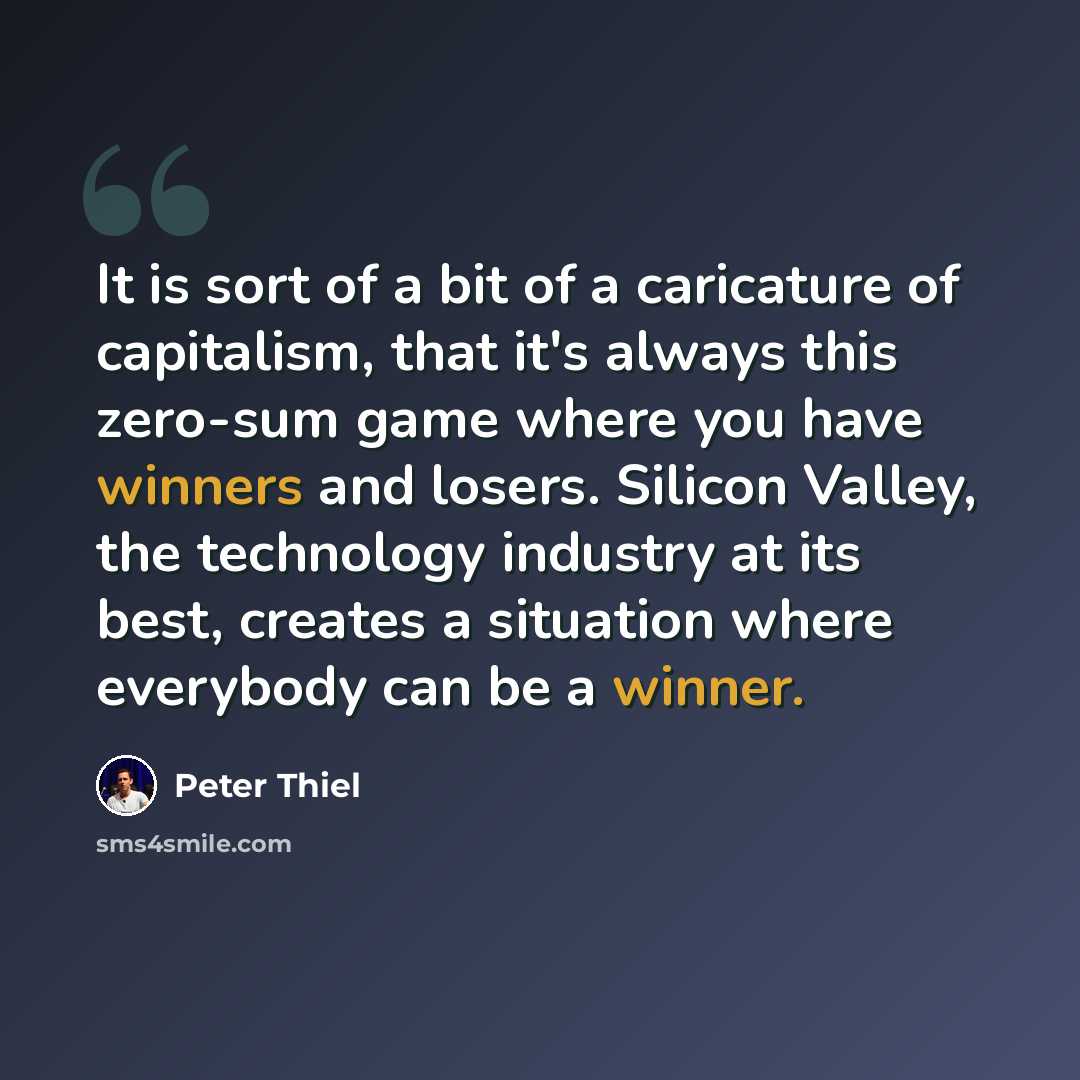 “It is sort of a bit of a caricature of capitalism, that it's always this zero-sum game where you have winners and losers. Silicon Valley, the technology industry at its best, creates a situation where everybody can be a winner.” quote by Peter Thiel