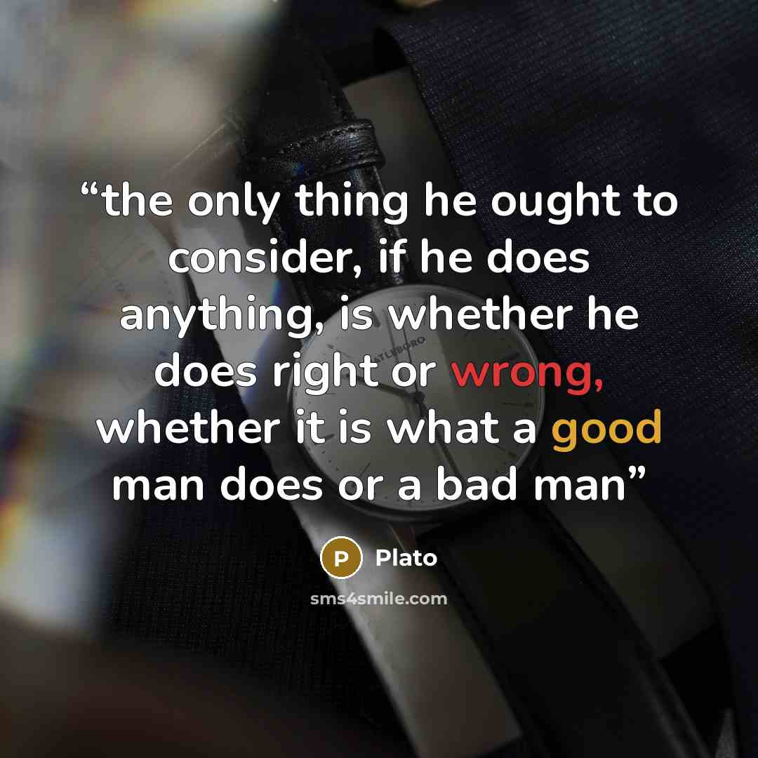 “the only thing he ought to consider, if he does anything, is whether he does right or wrong, whether it is what a good man does or a bad man” quote by Plato