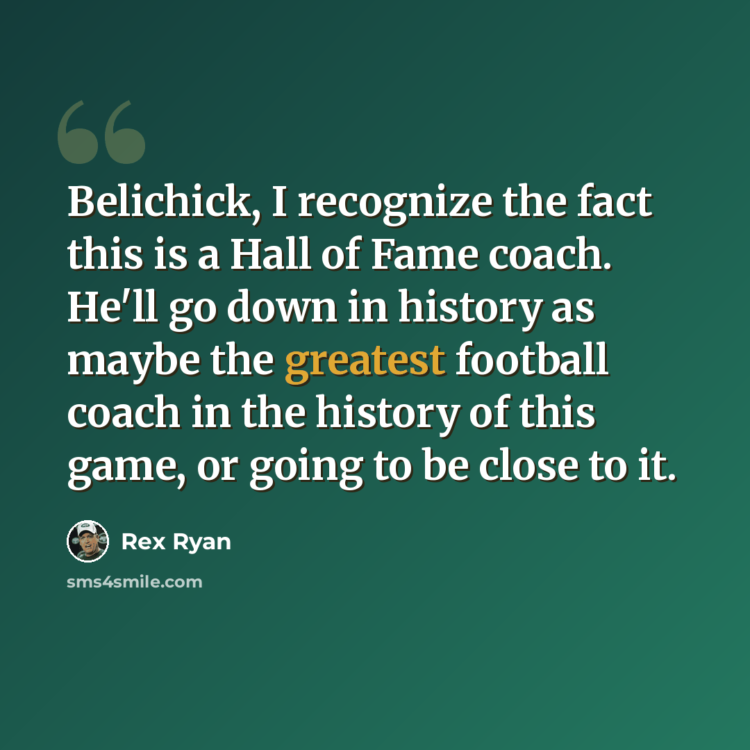 “Belichick, I recognize the fact this is a Hall of Fame coach. He'll go down in history as maybe the greatest football coach in the history of this game, or going to be close to it.” quote by Rex Ryan