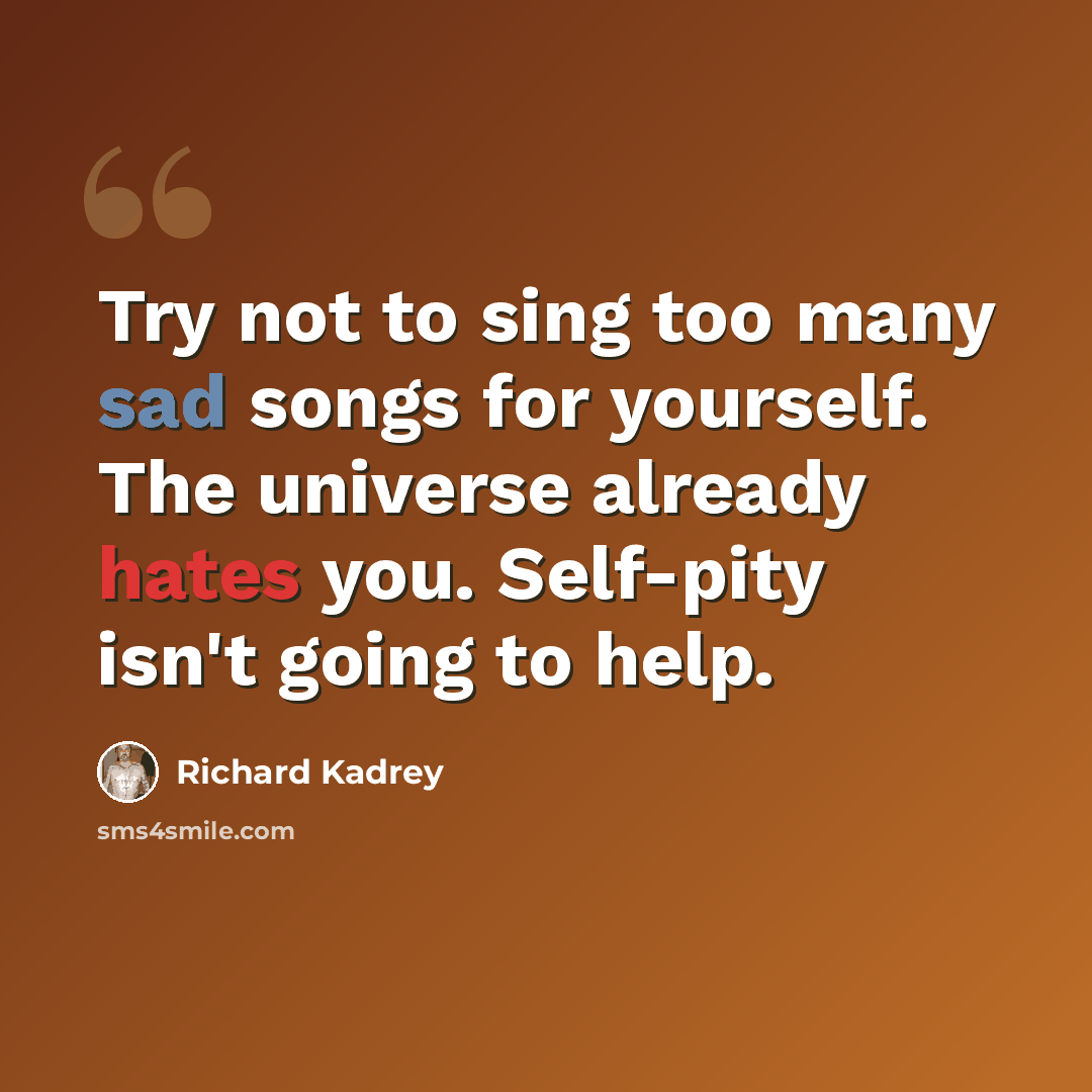 “Try not to sing too many sad songs for yourself. The universe already hates you. Self-pity isn't going to help.” quote by Richard Kadrey