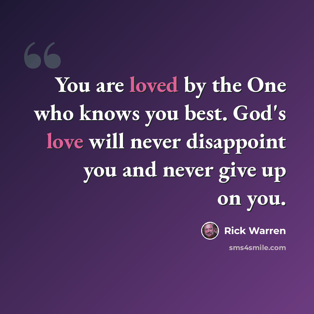 “You are loved by the One who knows you best. God's love will never disappoint you and never give up on you.” quote by Rick Warren