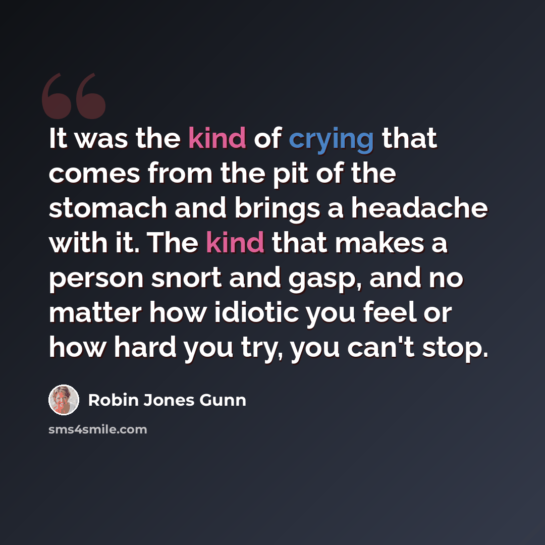 “It was the kind of crying that comes from the pit of the stomach and brings a headache with it. The kind that makes a person snort and gasp, and no matter how idiotic you feel or how hard you try, you can't stop.” quote by Robin Jones Gunn