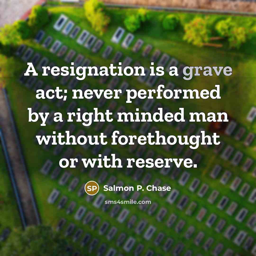 “A resignation is a grave act; never performed by a right minded man without forethought or with reserve.” quote by Salmon P. Chase