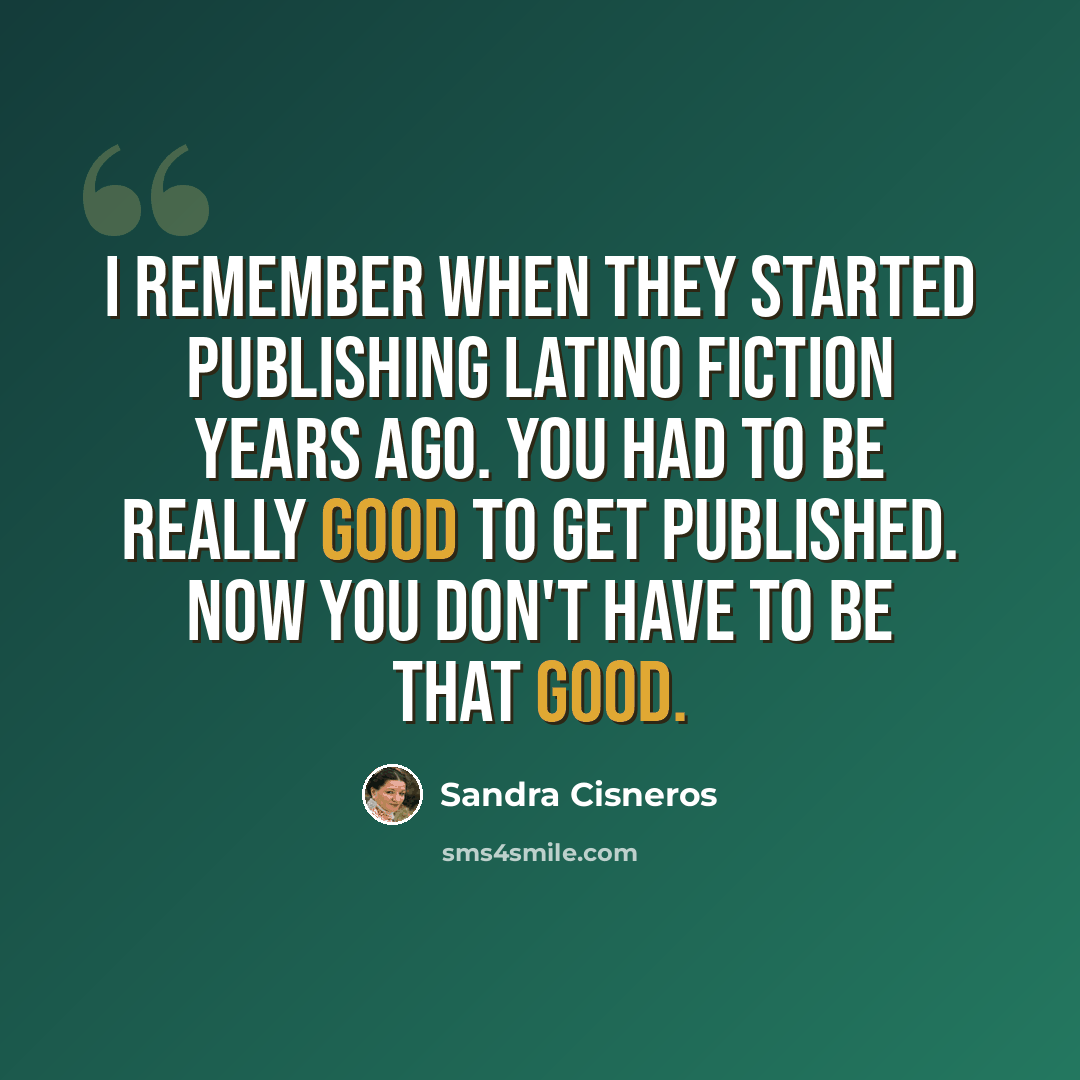 “I remember when they started publishing Latino fiction years ago. You had to be really good to get published. Now you don't have to be that good.” quote by Sandra Cisneros