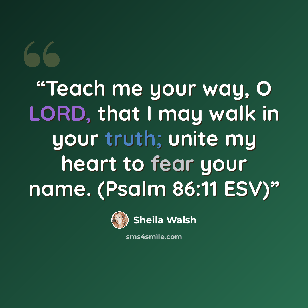 “Teach me your way, O LORD, that I may walk in your truth; unite my heart to fear your name. (Psalm 86:11 ESV)” quote by Sheila Walsh