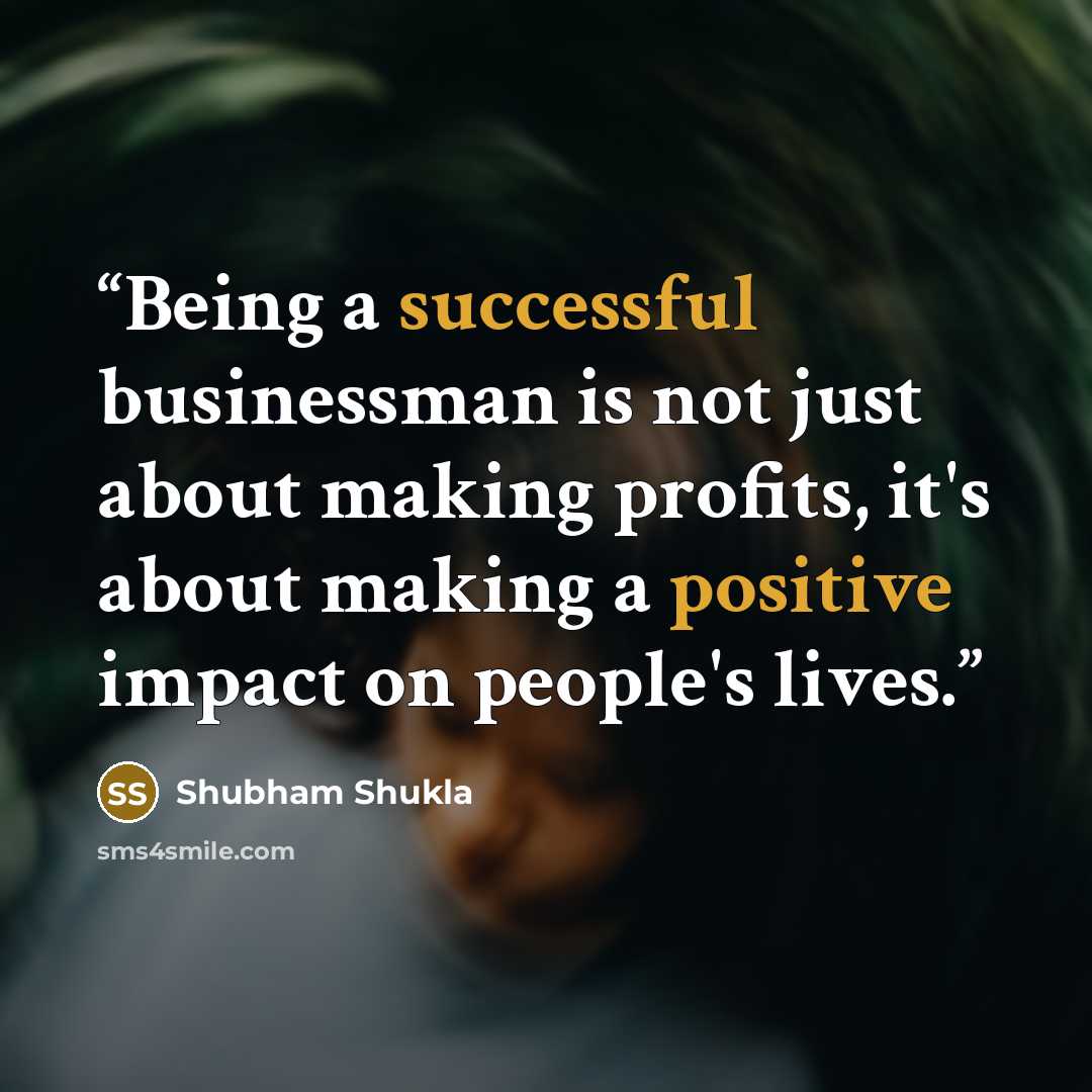 “Being a successful businessman is not just about making profits, it's about making a positive impact on people's lives.” quote by Shubham Shukla