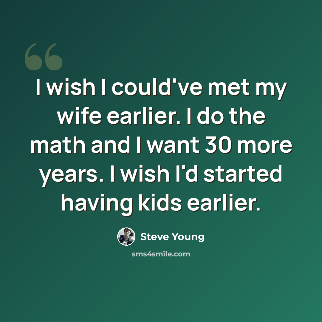 “I wish I could've met my wife earlier. I do the math and I want 30 more years. I wish I'd started having kids earlier.” quote by Steve Young