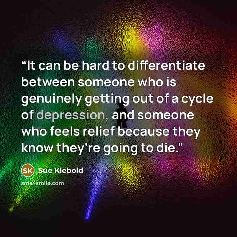 “It can be hard to differentiate between someone who is genuinely getting out of a cycle of depression, and someone who feels relief because they know they’re going to die.” quote by Sue Klebold