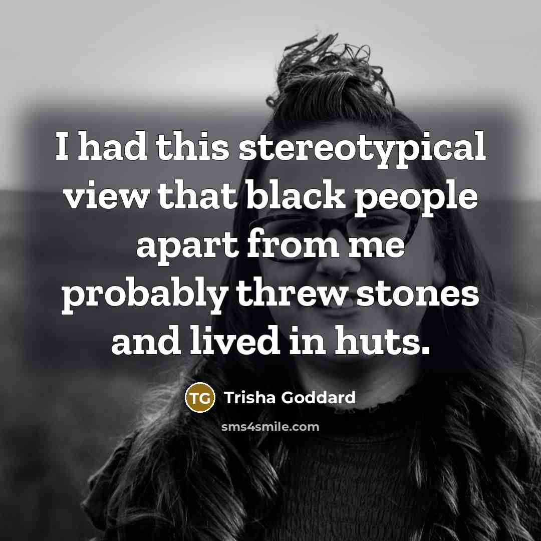 “I had this stereotypical view that black people apart from me probably threw stones and lived in huts.” quote by Trisha Goddard