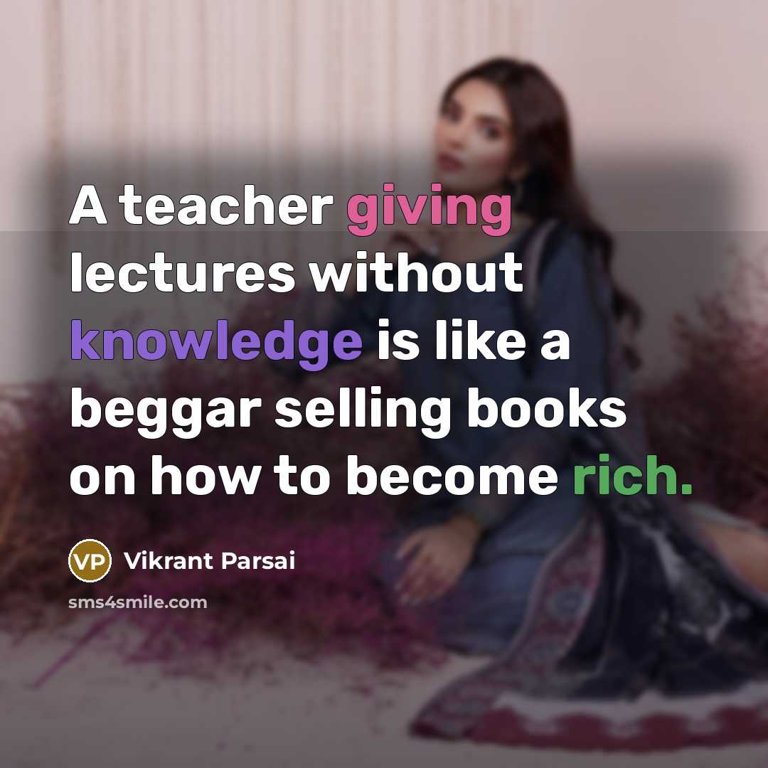 “A teacher giving lectures without knowledge is like a beggar selling books on how to become rich.” quote by Vikrant Parsai