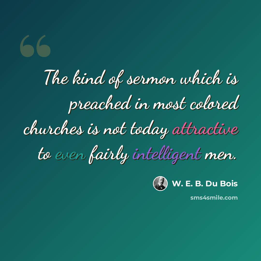 “The kind of sermon which is preached in most colored churches is not today attractive to even fairly intelligent men.” quote by W. E. B. Du Bois