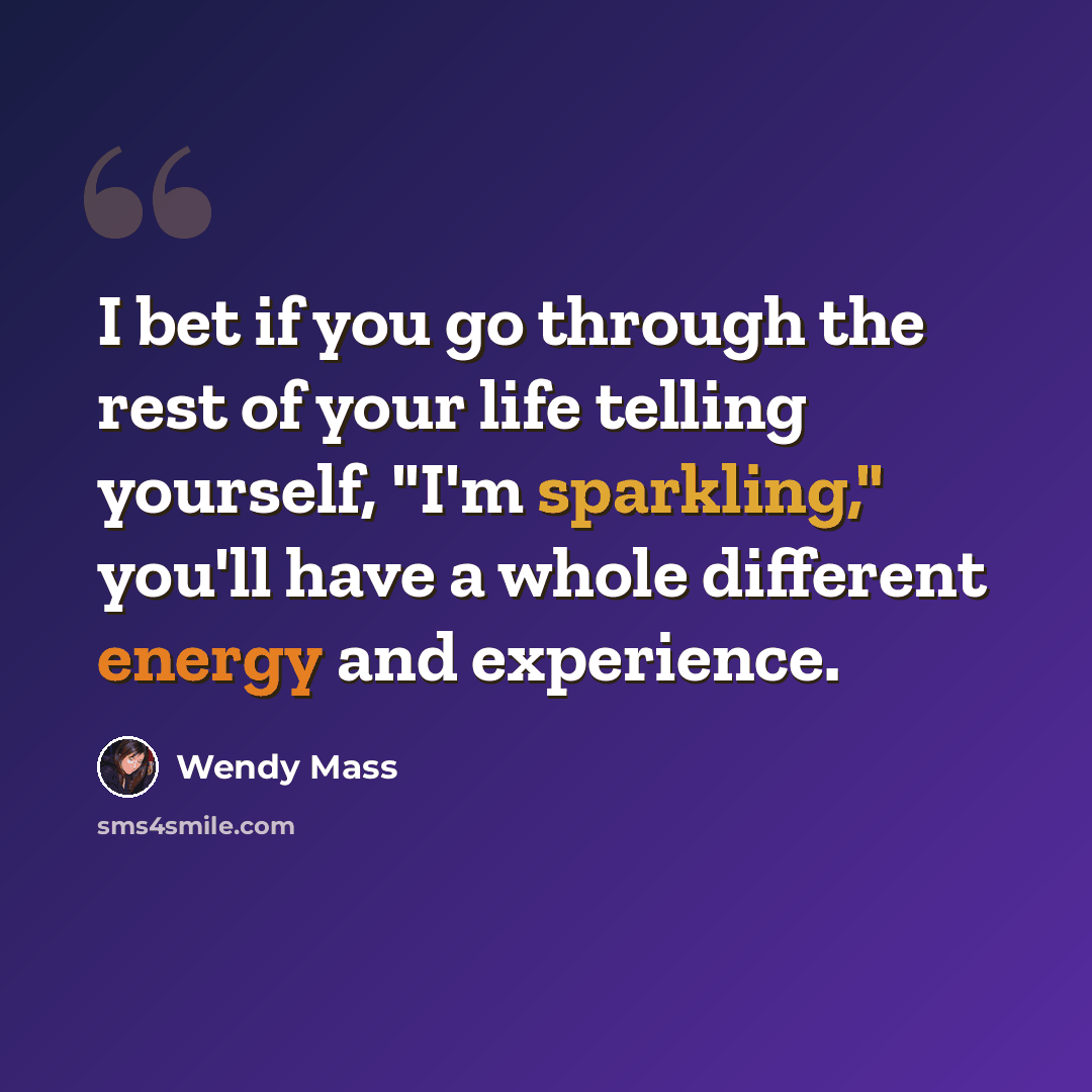 “I bet if you go through the rest of your life telling yourself, "I'm sparkling," you'll have a whole different energy and experience.” quote by Wendy Mass