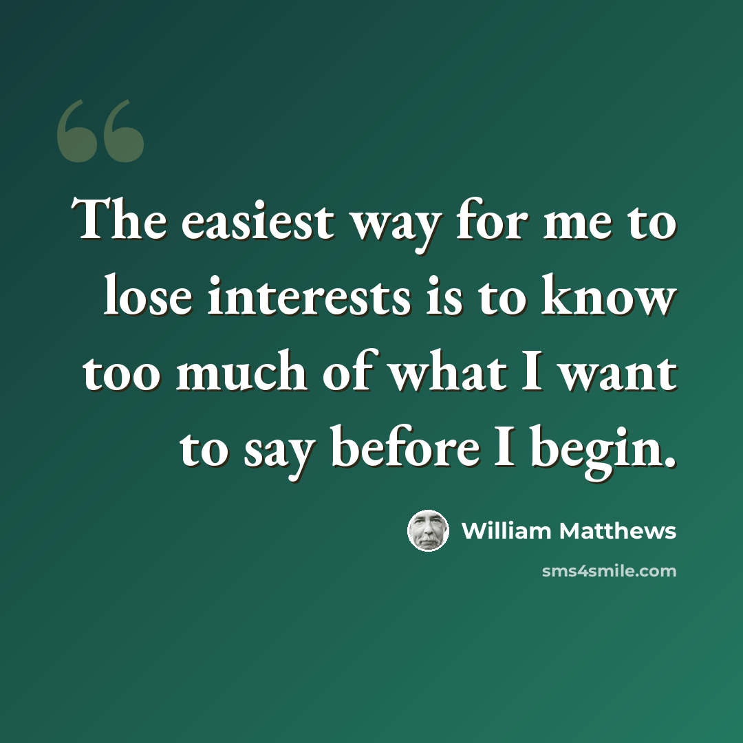“The easiest way for me to lose interests is to know too much of what I want to say before I begin.” quote by William Matthews