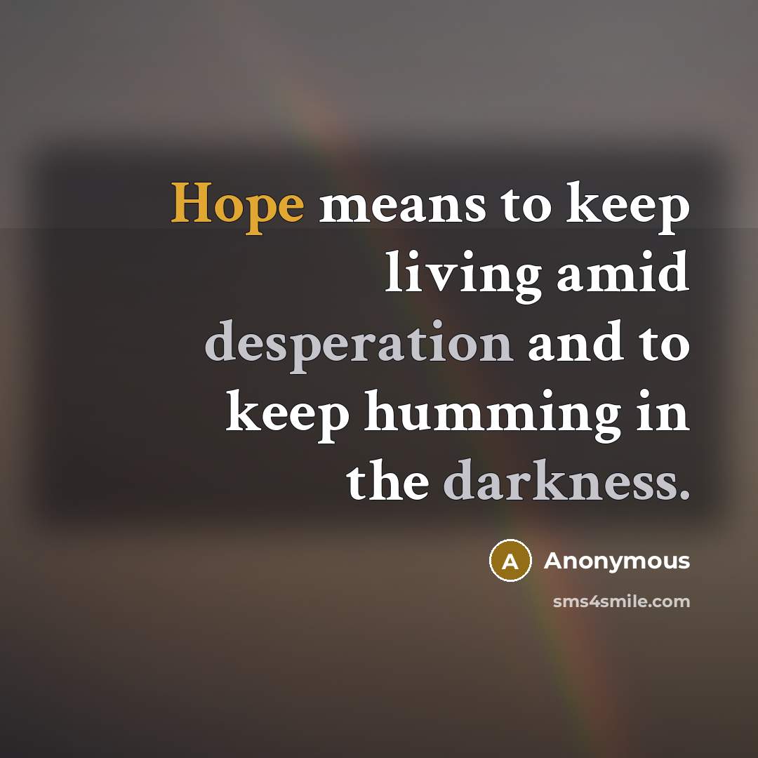 “Hope means to keep living amid desperation and to keep humming in the darkness.” quote by Anonymous