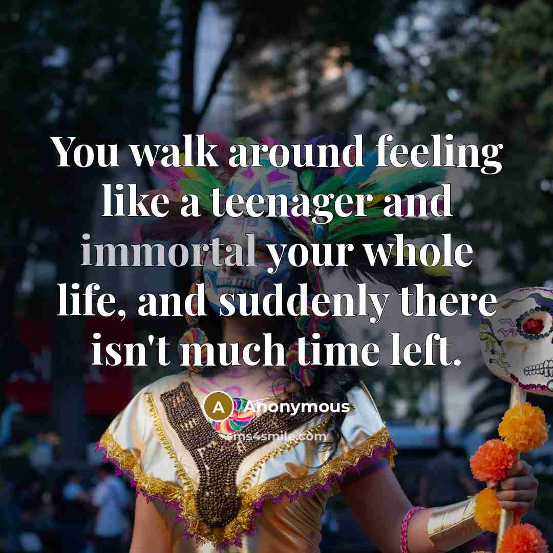 “You walk around feeling like a teenager and immortal your whole life, and suddenly there isn't much time left.” quote by Anonymous