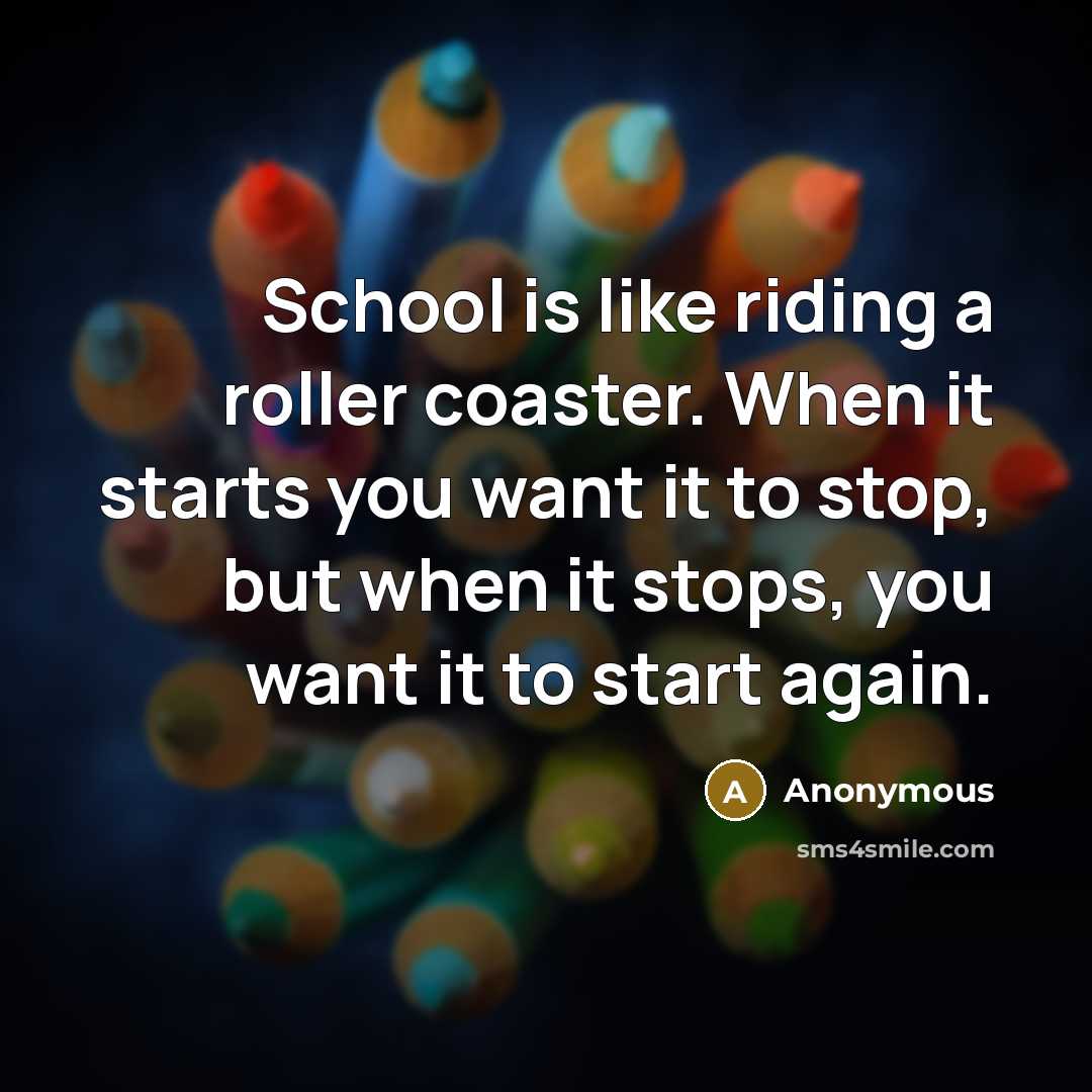 “School is like riding a roller coaster. When it starts you want it to stop, but when it stops, you want it to start again.” quote by Anonymous