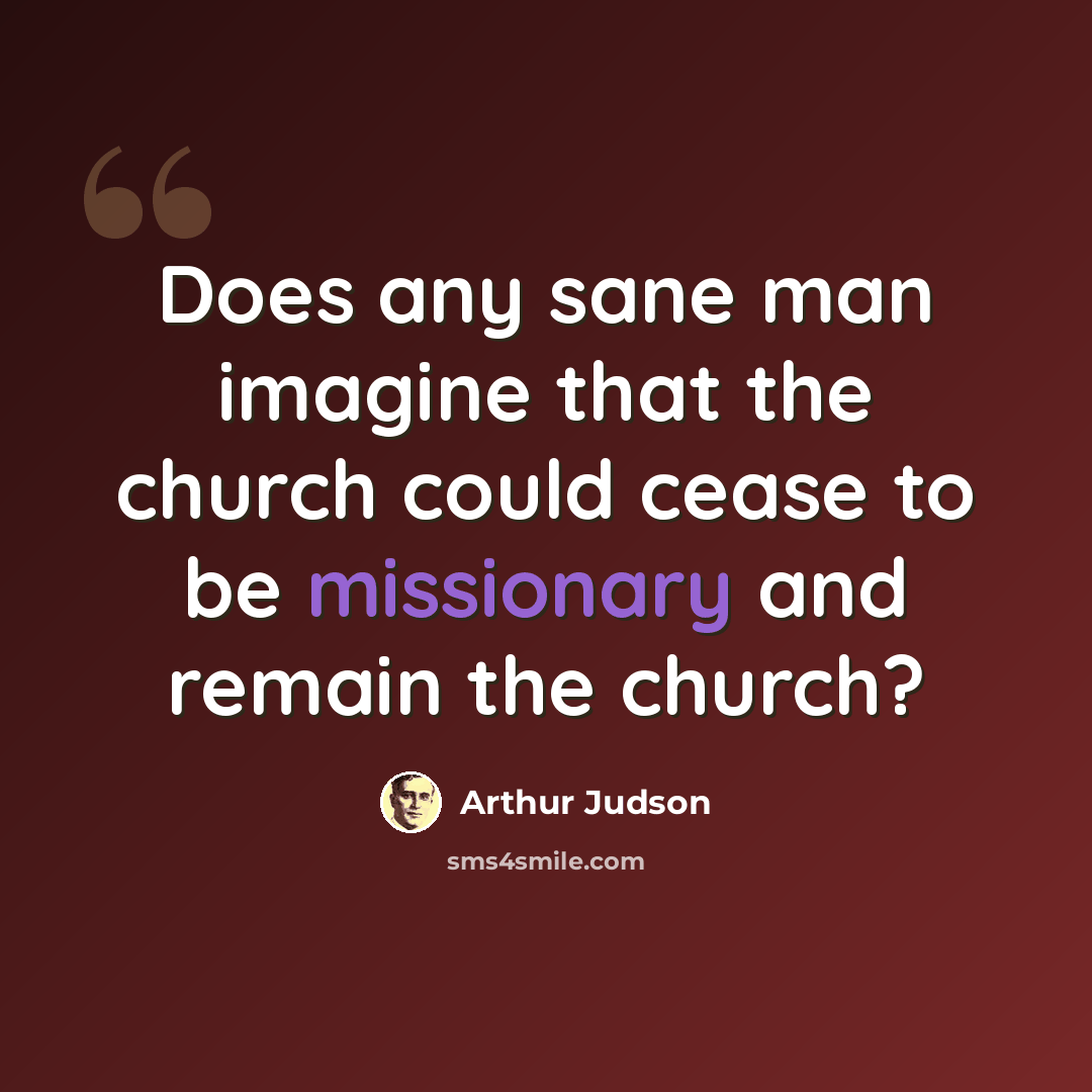 “Does any sane man imagine that the church could cease to be missionary and remain the church?” quote by Arthur Judson