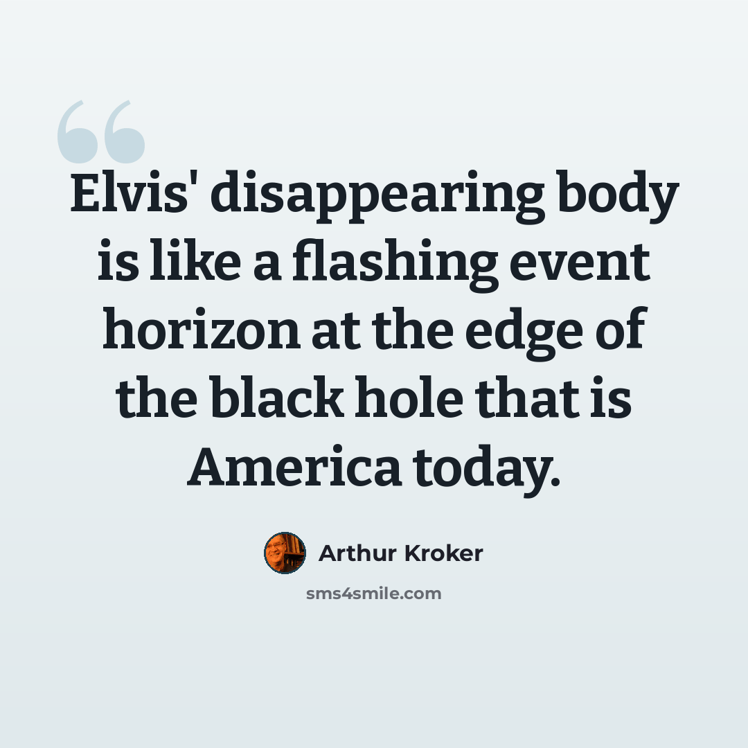 “Elvis' disappearing body is like a flashing event horizon at the edge of the black hole that is America today.” quote by Arthur Kroker