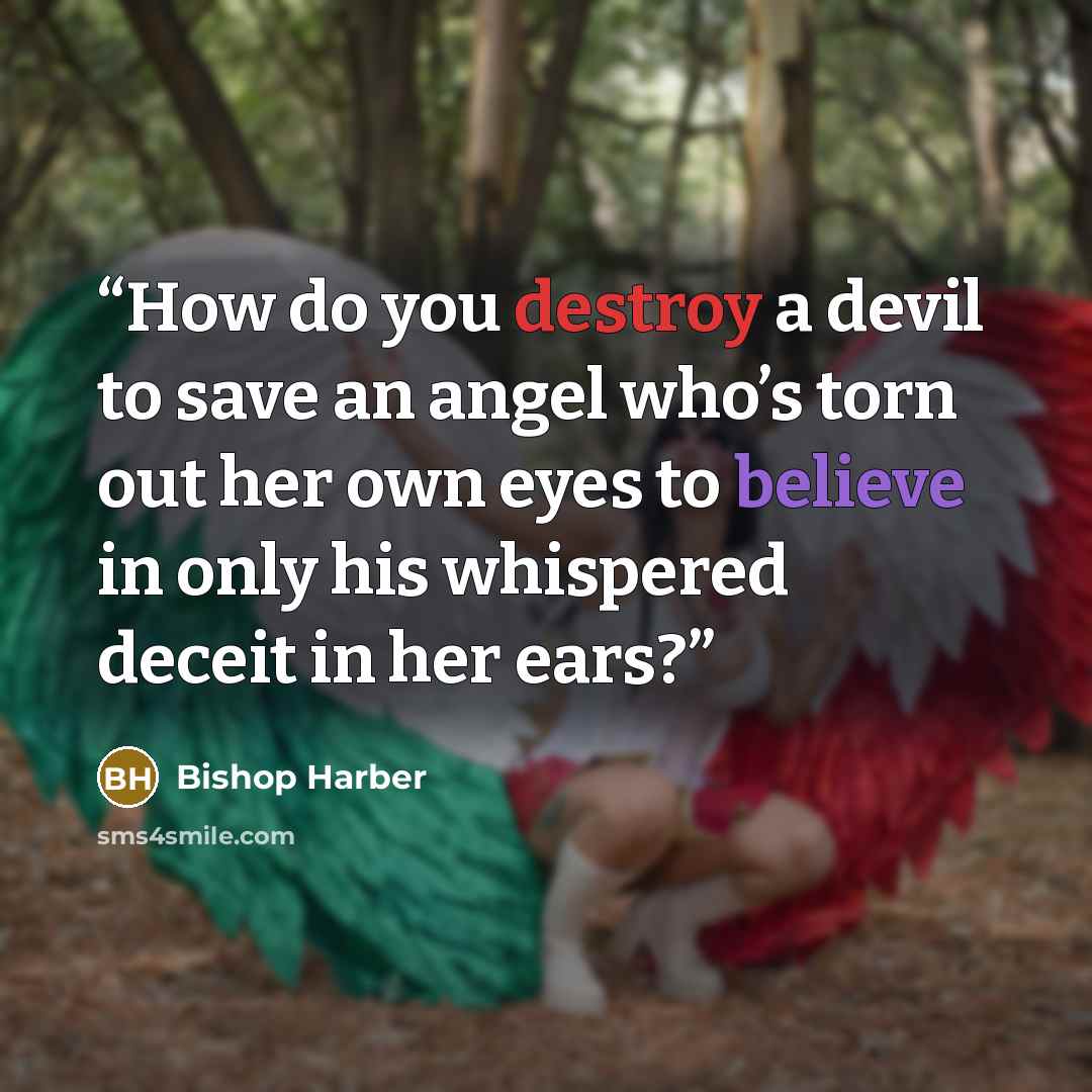 “How do you destroy a devil to save an angel who’s torn out her own eyes to believe in only his whispered deceit in her ears?” quote by Bishop Harber