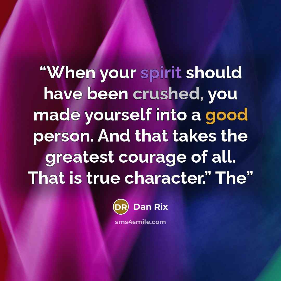 “When your spirit should have been crushed, you made yourself into a good person. And that takes the greatest courage of all. That is true character.” The” quote by Dan Rix