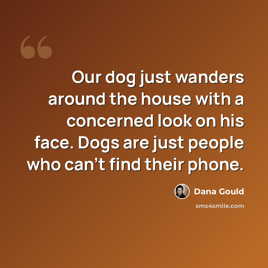 “Our dog just wanders around the house with a concerned look on his face. Dogs are just people who can't find their phone.” quote by Dana Gould
