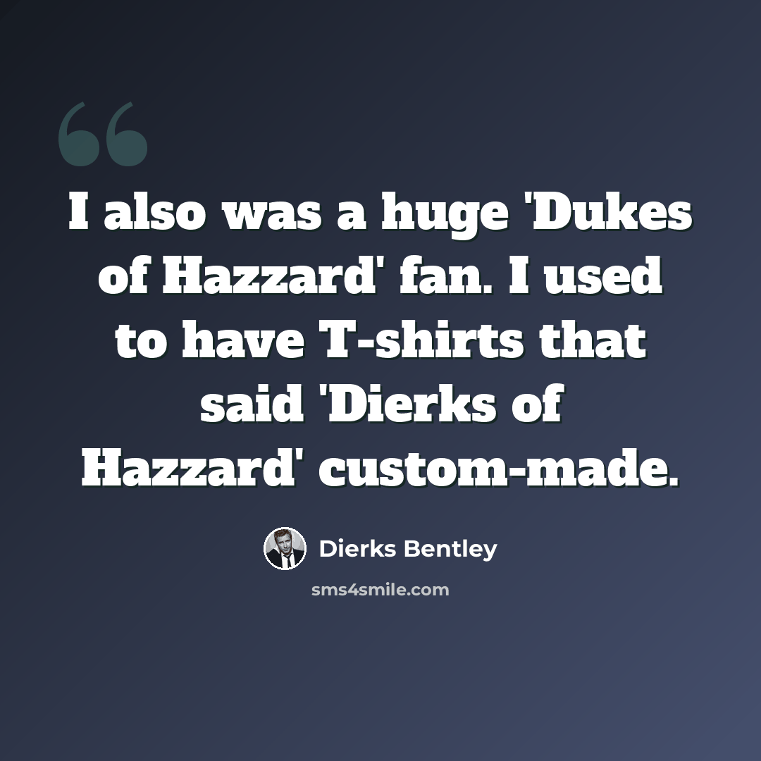 “I also was a huge 'Dukes of Hazzard' fan. I used to have T-shirts that said 'Dierks of Hazzard' custom-made.” quote by Dierks Bentley