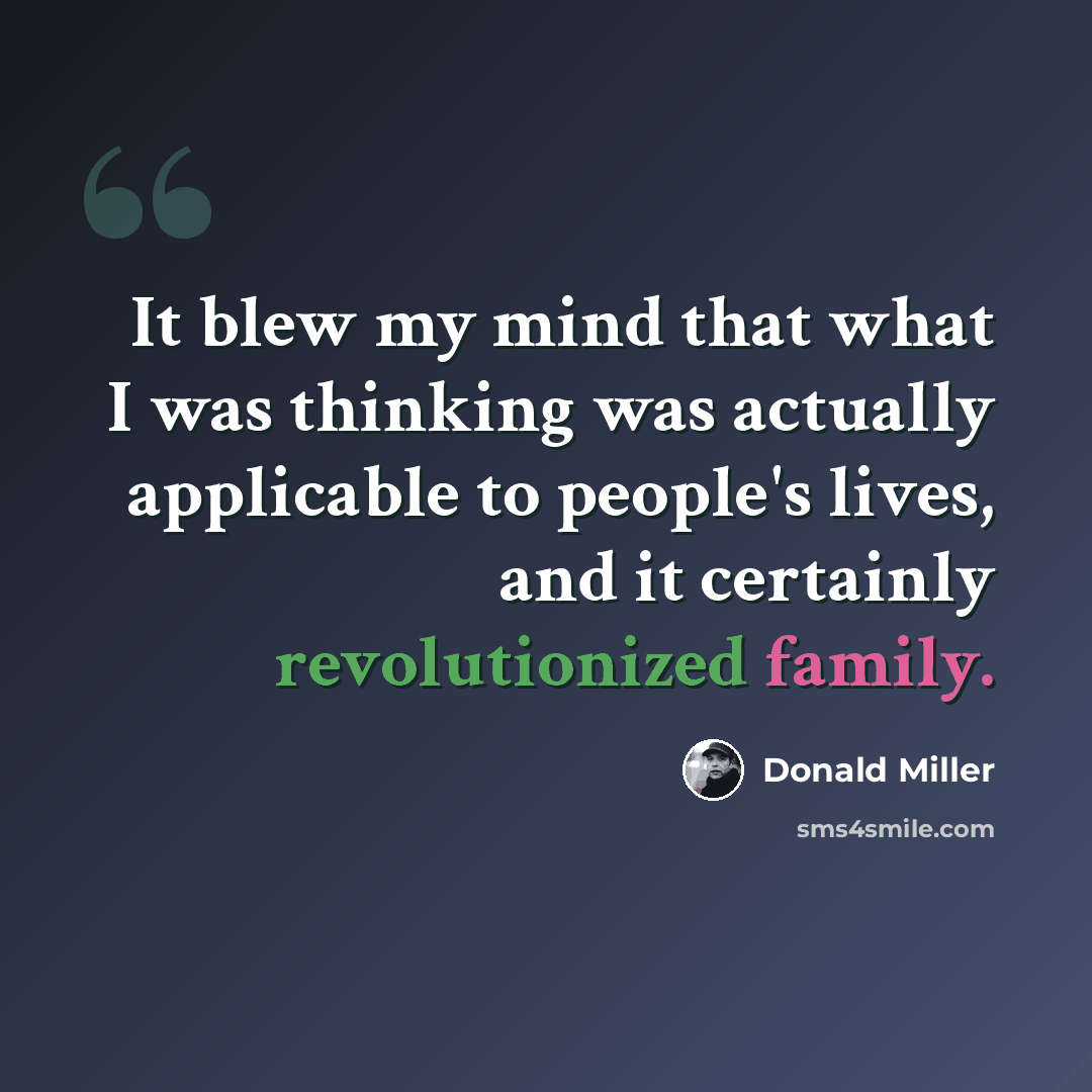 “It blew my mind that what I was thinking was actually applicable to people's lives, and it certainly revolutionized family.” quote by Donald Miller